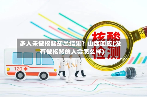多人未做核酸却出结果?山西回应(没有做核酸的人会怎么样)-第3张图片