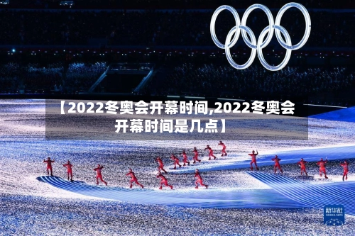 【2022冬奥会开幕时间,2022冬奥会开幕时间是几点】