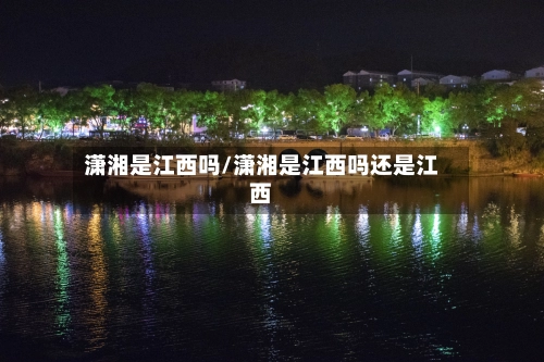 潇湘是江西吗/潇湘是江西吗还是江西