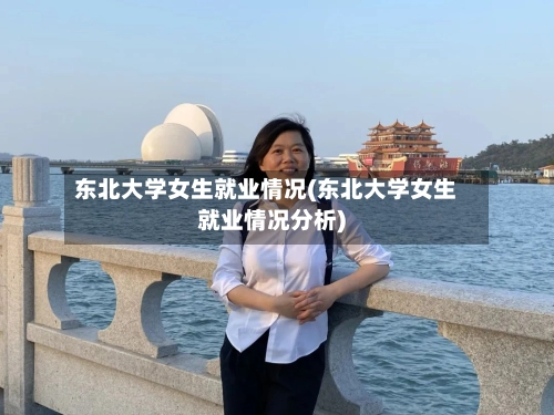 东北大学女生就业情况(东北大学女生就业情况分析)