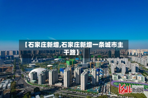 【石家庄新增,石家庄新增一条城市主干路】-第3张图片