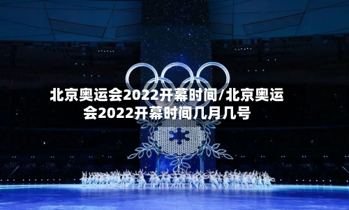 北京奥运会2022开幕时间/北京奥运会2022开幕时间几月几号