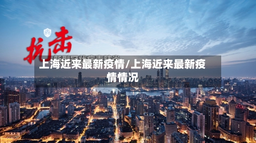 上海近来最新疫情/上海近来最新疫情情况-第3张图片