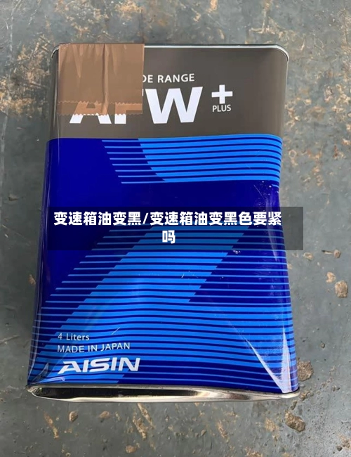 变速箱油变黑/变速箱油变黑色要紧吗