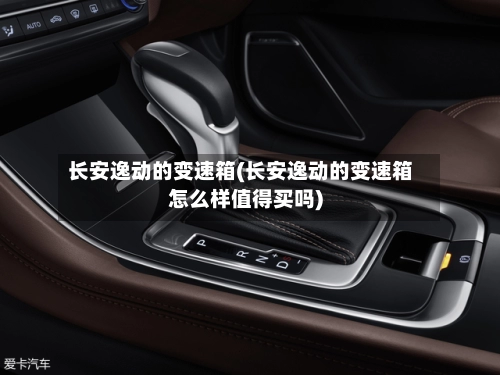 长安逸动的变速箱(长安逸动的变速箱怎么样值得买吗)
