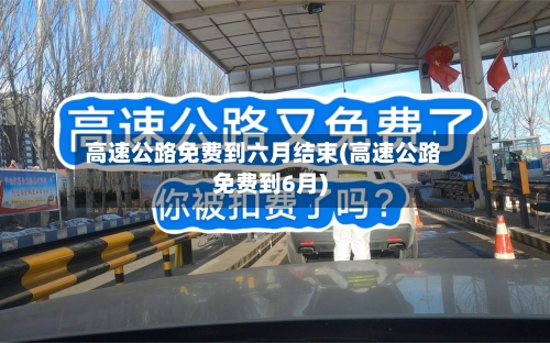 高速公路免费到六月结束(高速公路免费到6月)