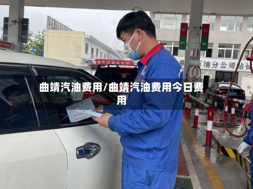 曲靖汽油费用/曲靖汽油费用今日费用