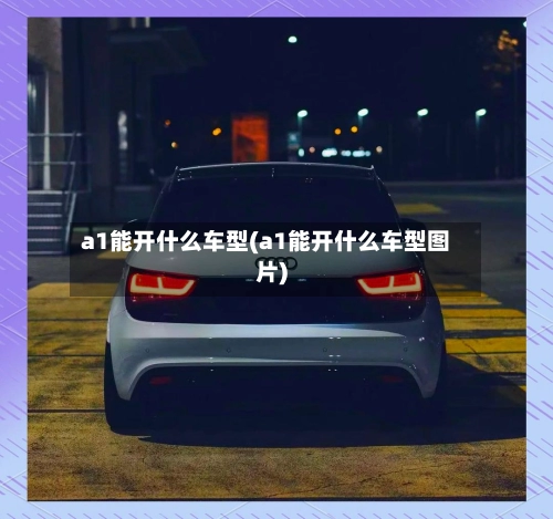 a1能开什么车型(a1能开什么车型图片)