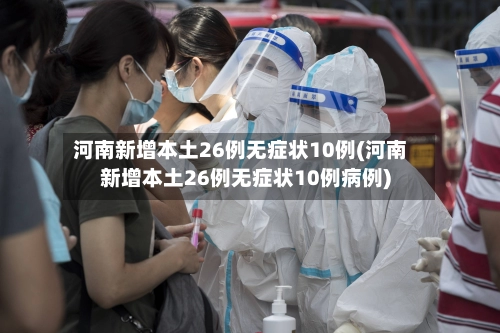 河南新增本土26例无症状10例(河南新增本土26例无症状10例病例)