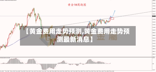 【黄金费用走势预测,黄金费用走势预测最新消息】-第3张图片