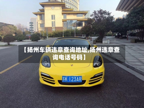 【扬州车辆违章查询地址,扬州违章查询电话号码】-第2张图片