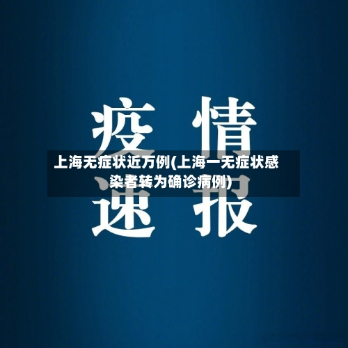 上海无症状近万例(上海一无症状感染者转为确诊病例)-第2张图片