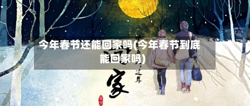 今年春节还能回家吗(今年春节到底能回家吗)-第3张图片