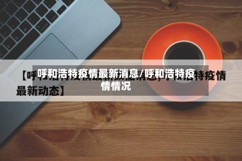 呼和浩特疫情最新消息/呼和浩特疫情情况-第2张图片
