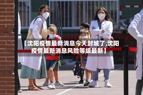 【沈阳疫情最新消息今天封城了,沈阳疫情最新消息风险等级最新】