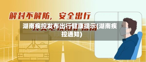 湖南疾控发布出行健康提示(湖南疾控通知)