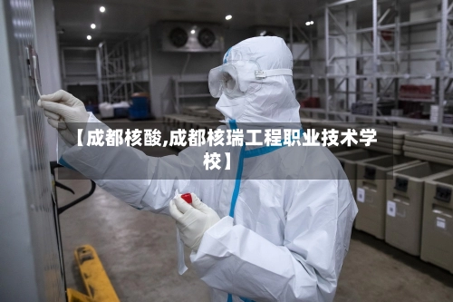 【成都核酸,成都核瑞工程职业技术学校】-第3张图片