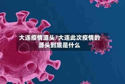 大连疫情源头/大连此次疫情的源头到底是什么