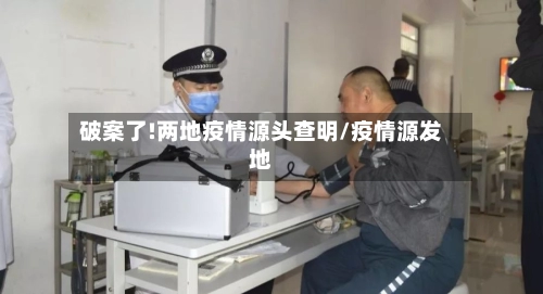 破案了!两地疫情源头查明/疫情源发地