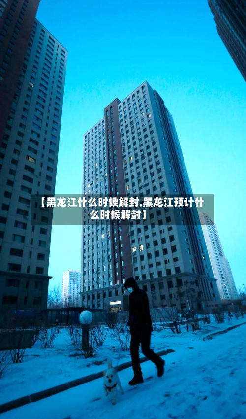 【黑龙江什么时候解封,黑龙江预计什么时候解封】-第2张图片