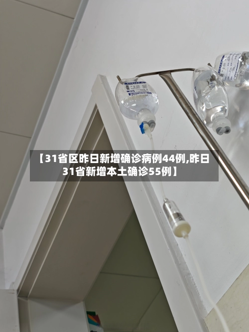 【31省区昨日新增确诊病例44例,昨日31省新增本土确诊55例】