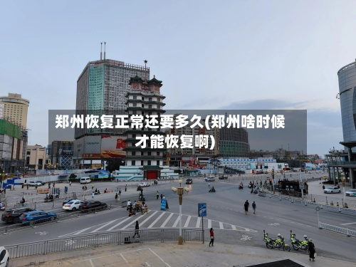 郑州恢复正常还要多久(郑州啥时候才能恢复啊)-第2张图片