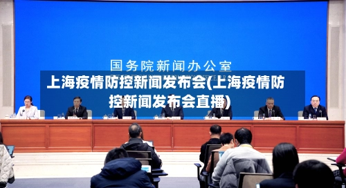 上海疫情防控新闻发布会(上海疫情防控新闻发布会直播)