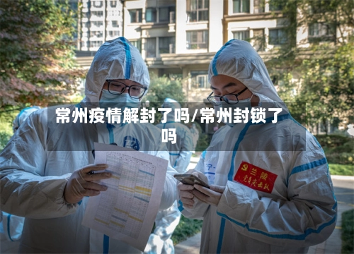 常州疫情解封了吗/常州封锁了吗