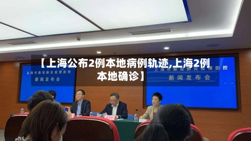 【上海公布2例本地病例轨迹,上海2例本地确诊】-第2张图片