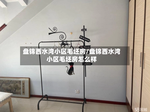 盘锦西水湾小区毛坯房/盘锦西水湾小区毛坯房怎么样
