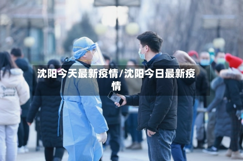 沈阳今天最新疫情/沈阳今日最新疫情-第3张图片