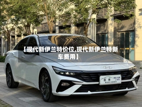 【现代新伊兰特价位,现代新伊兰特新车费用】-第2张图片