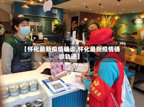 【怀化最新疫情确诊,怀化最新疫情确诊轨迹】-第2张图片