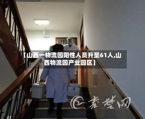 【山西一物流园阳性人员升至61人,山西物流园产业园区】-第2张图片