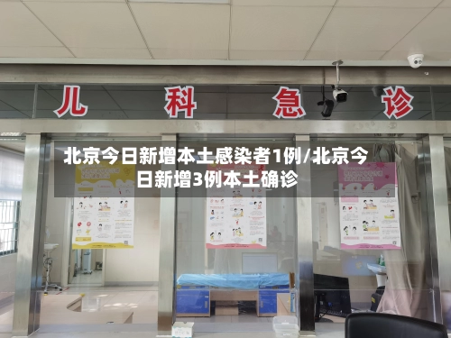 北京今日新增本土感染者1例/北京今日新增3例本土确诊