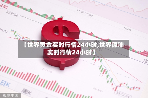 【世界黄金实时行情24小时,世界原油实时行情24小时】