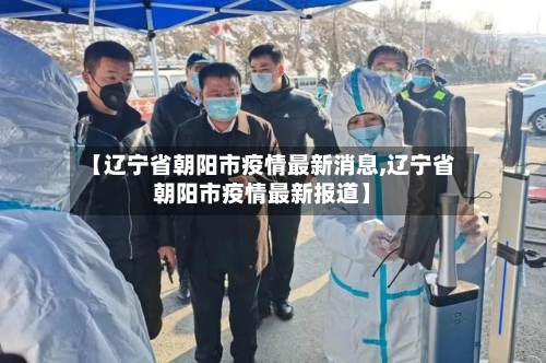 【辽宁省朝阳市疫情最新消息,辽宁省朝阳市疫情最新报道】