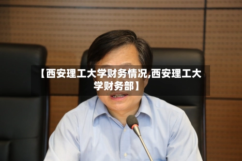 【西安理工大学财务情况,西安理工大学财务部】