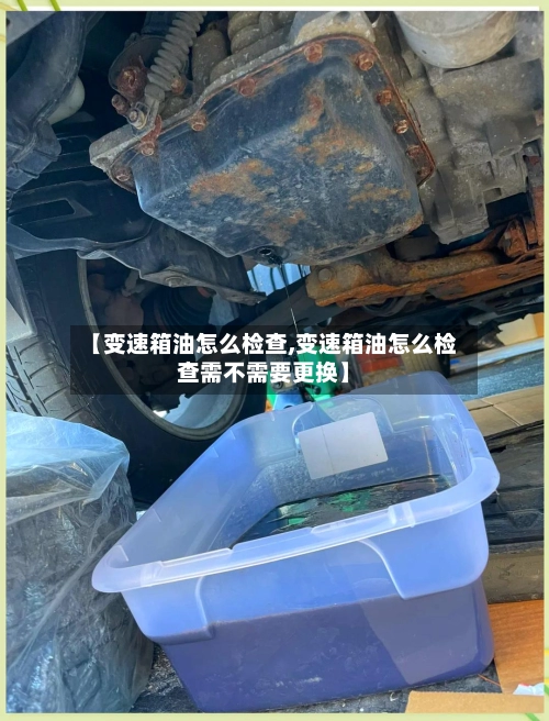 【变速箱油怎么检查,变速箱油怎么检查需不需要更换】