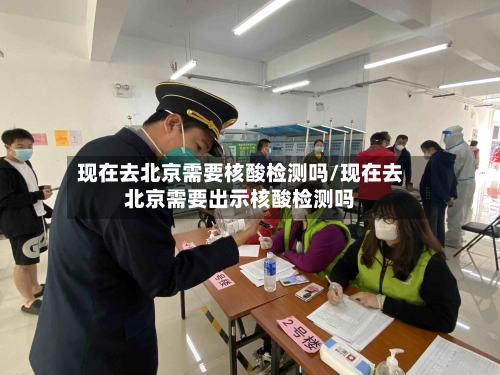 现在去北京需要核酸检测吗/现在去北京需要出示核酸检测吗