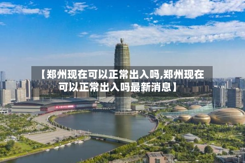 【郑州现在可以正常出入吗,郑州现在可以正常出入吗最新消息】-第2张图片