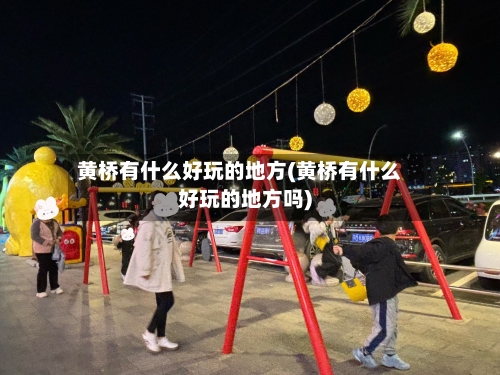 黄桥有什么好玩的地方(黄桥有什么好玩的地方吗)-第3张图片