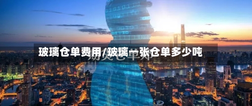 玻璃仓单费用/玻璃一张仓单多少吨