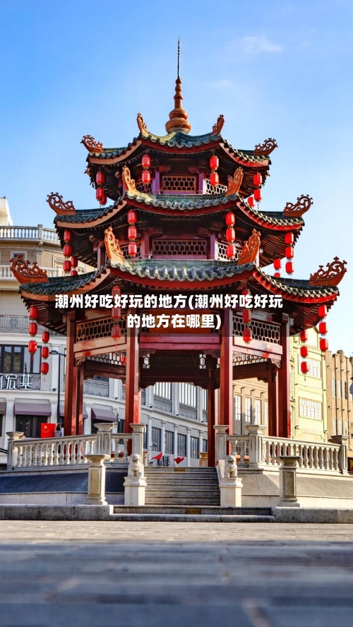 潮州好吃好玩的地方(潮州好吃好玩的地方在哪里)-第3张图片
