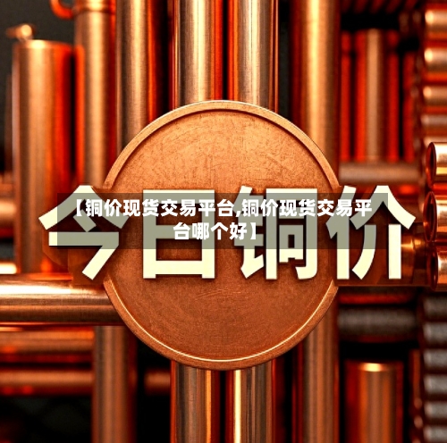 【铜价现货交易平台,铜价现货交易平台哪个好】