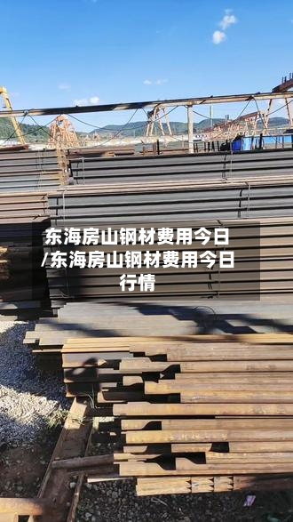 东海房山钢材费用今日/东海房山钢材费用今日行情
