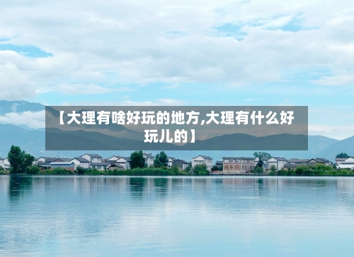 【大理有啥好玩的地方,大理有什么好玩儿的】
