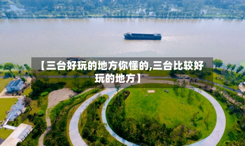 【三台好玩的地方你懂的,三台比较好玩的地方】
