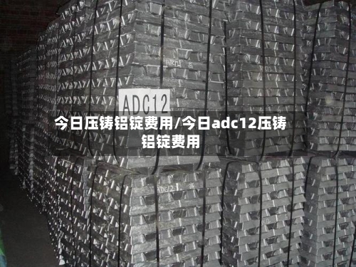 今日压铸铝锭费用/今日adc12压铸铝锭费用-第3张图片