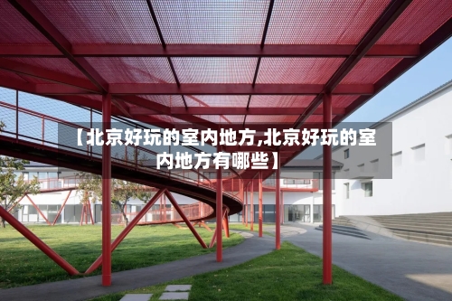 【北京好玩的室内地方,北京好玩的室内地方有哪些】
